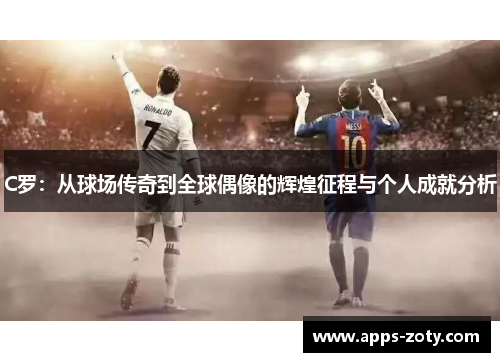C罗：从球场传奇到全球偶像的辉煌征程与个人成就分析