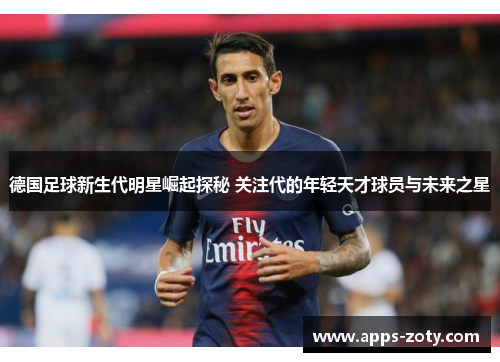 德国足球新生代明星崛起探秘 关注代的年轻天才球员与未来之星