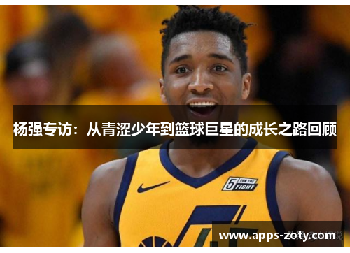 杨强专访：从青涩少年到篮球巨星的成长之路回顾