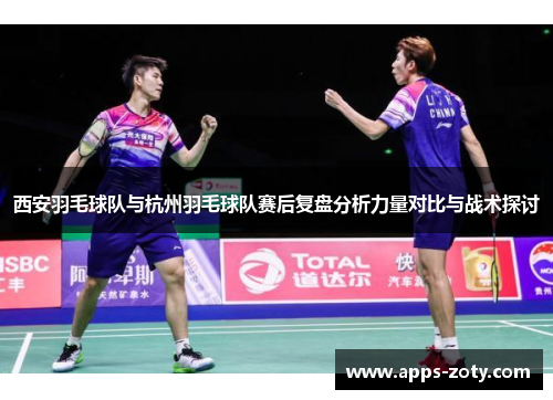 西安羽毛球队与杭州羽毛球队赛后复盘分析力量对比与战术探讨