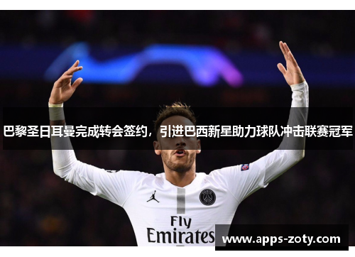 巴黎圣日耳曼完成转会签约，引进巴西新星助力球队冲击联赛冠军