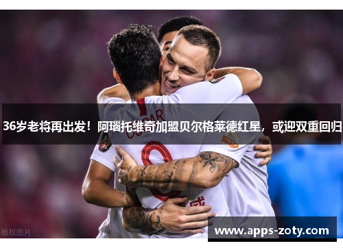 36岁老将再出发！阿瑙托维奇加盟贝尔格莱德红星，或迎双重回归