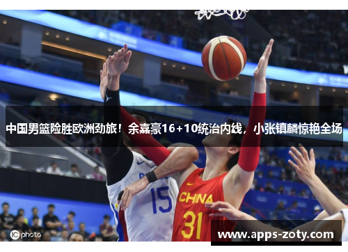 中国男篮险胜欧洲劲旅！余嘉豪16+10统治内线，小张镇麟惊艳全场