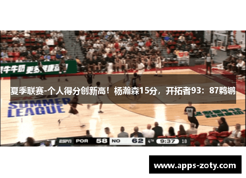 夏季联赛-个人得分创新高！杨瀚森15分，开拓者93：87鹈鹕