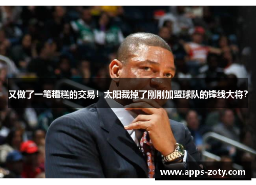 又做了一笔糟糕的交易！太阳裁掉了刚刚加盟球队的锋线大将？