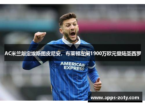 AC米兰敲定埃斯图皮尼安，布莱顿左闸1900万欧元登陆圣西罗