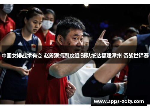 中国女排战术有变 赵勇狠抓副攻组 球队抵达福建漳州 备战世锦赛