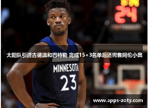 太阳队引进古德温和巴特勒 完成15+3名单后还兜售阿伦小奥