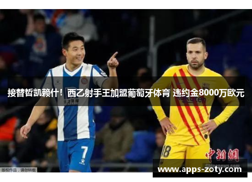接替哲凯赖什！西乙射手王加盟葡萄牙体育 违约金8000万欧元