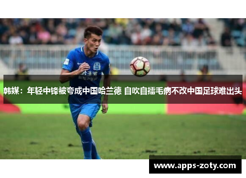 韩媒：年轻中锋被夸成中国哈兰德 自吹自擂毛病不改中国足球难出头